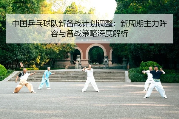 中国乒乓球队新备战计划调整：新周期主力阵容与备战策略深度解析