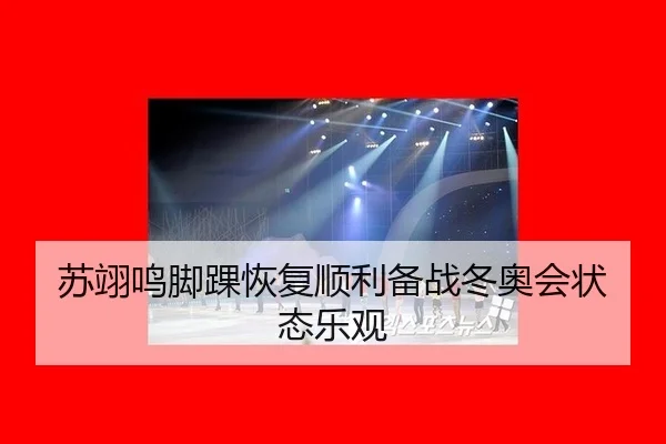 苏翊鸣脚踝恢复顺利备战冬奥会状态乐观