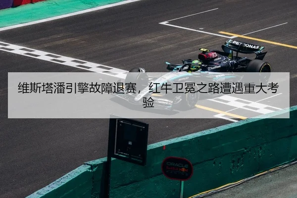 维斯塔潘引擎故障退赛，红牛卫冕之路遭遇重大考验