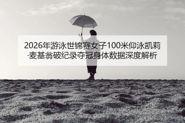 2026年游泳世锦赛女子100米仰泳凯莉·麦基翁破纪录夺冠身体数据深度解析