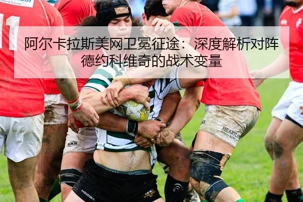 阿尔卡拉斯美网卫冕征途：深度解析对阵德约科维奇的战术变量