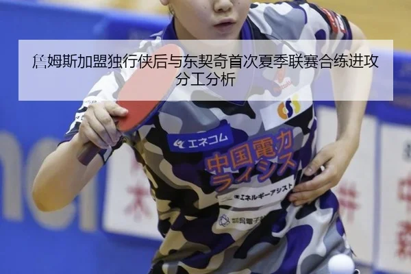 詹姆斯加盟独行侠后与东契奇首次夏季联赛合练进攻分工分析